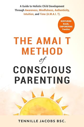 The Amai T Method Of Conscious Parenting: A Guide To Holistic Child Development Through Awareness, Mindfulness, Authenticity, Intuition, and Time (A.M.A.I. T)