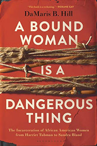 A BOUND WOMAN IS A DANGEROUS THING: THE INCARCERATION OF AFRICAN AMERICAN WOMEN FROM HARRIET TUBMAN TO SANDRA BLAND